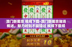 澳门新葡京 视频下载-澳门新葡京赌场概述，魅力时刻不容错过 视频下载频道之旅-澳门新葡京 视频下载