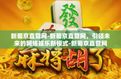 新葡京直营网-新葡京直营网，引领未来的网络娱乐新模式-新葡京直营网