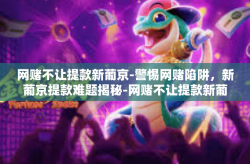 网赌不让提款新葡京-警惕网赌陷阱，新葡京提款难题揭秘-网赌不让提款新葡京