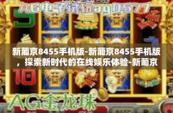 新葡京8455手机版-新葡京8455手机版，探索新时代的在线娱乐体验-新葡京8455手机版