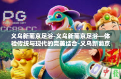 义乌新葡京足浴-义乌新葡京足浴—体验传统与现代的完美结合-义乌新葡京足浴