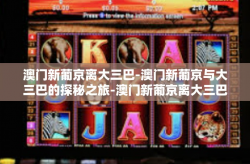 澳门新葡京离大三巴-澳门新葡京与大三巴的探秘之旅-澳门新葡京离大三巴