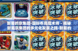 新葡的京集团-国际布局魔术师－揭秘新葡京集团的多元化发展之路-新葡的京集团