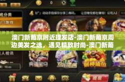 澳门新葡京附近理发店-澳门新葡京周边美发之选，遇见精致时尚-澳门新葡京附近理发店