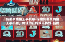 新葡京捕鱼王手机版-探索新葡京捕鱼王手机版，绝佳的在线娱乐体验-新葡京捕鱼王手机版