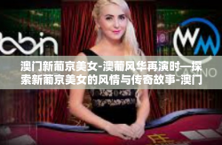 澳门新葡京美女-澳葡风华再演时—探索新葡京美女的风情与传奇故事-澳门新葡京美女