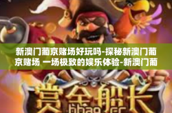 新澳门葡京赌场好玩吗-探秘新澳门葡京赌场 一场极致的娱乐体验-新澳门葡京赌场好玩吗