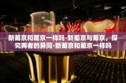 新葡京和葡京一样吗-新葡京与葡京，探究两者的异同-新葡京和葡京一样吗