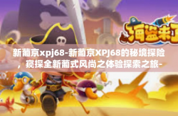 新葡京xpj68-新葡京XPJ68的秘境探险，窥探全新葡式风尚之体验探索之旅-新葡京xpj68