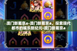 澳门新葡京a-澳门新葡京a，探索现代都市的娱乐新纪元-澳门新葡京a