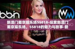 新澳门葡京娱乐场55818-探索新澳门葡京娱乐场，55818的魅力与故事-新澳门葡京娱乐场55818