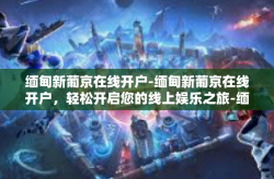 缅甸新葡京在线开户-缅甸新葡京在线开户，轻松开启您的线上娱乐之旅-缅甸新葡京在线开户