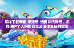 怎样下载新葡 京赌场-远离非法赌场，怎样保护个人网络安全及法律责任的重要性-怎样下载新葡 京赌场