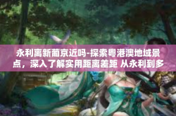 永利离新葡京近吗-探索粤港澳地域景点，深入了解实用距离差距 从永利到多远新葡京的距离探秘之旅？永利离新葡京近吗