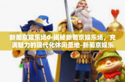新葡京娱乐场0-揭秘新葡京娱乐场，充满魅力的现代化休闲圣地-新葡京娱乐场0