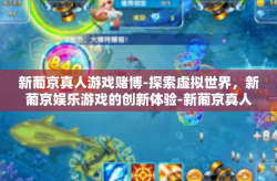 新葡京真人游戏赌博-探索虚拟世界，新葡京娱乐游戏的创新体验-新葡京真人游戏赌博