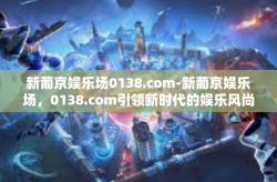 新葡京娱乐场0138.com-新葡京娱乐场，0138.com引领新时代的娱乐风尚-新葡京娱乐场0138.com