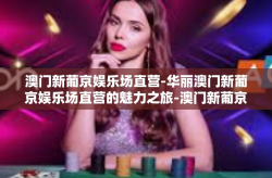 澳门新葡京娱乐场直营-华丽澳门新葡京娱乐场直营的魅力之旅-澳门新葡京娱乐场直营