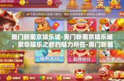 奥门新葡京娱乐城-奥门新葡京娱乐城，繁华娱乐之都的魅力所在-奥门新葡京娱乐城