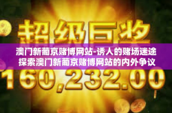 澳门新葡京赌博网站-诱人的赌场迷途 探索澳门新葡京赌博网站的内外争议话题-澳门新葡京赌博网站