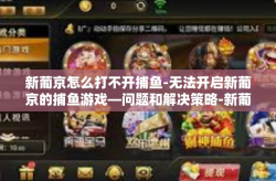 新葡京怎么打不开捕鱼-无法开启新葡京的捕鱼游戏—问题和解决策略-新葡京怎么打不开捕鱼