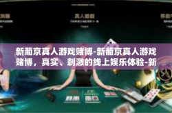 新葡京真人游戏赌博-新葡京真人游戏赌博，真实、刺激的线上娱乐体验-新葡京真人游戏赌博