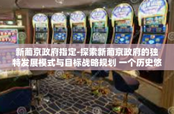 新葡京政府指定-探索新葡京政府的独特发展模式与目标战略规划 一个历史悠久的国际化独特环境治理再革命的独特文化变化核心正在新时代涌动下的前行先锋之雄心篇章-新葡京政府指定