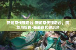 新葡京代理后台-新葡京代理后台，赋能与管理-新葡京代理后台