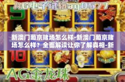 新澳门葡京赌场怎么样-新澳门葡京赌场怎么样？全面解读让你了解真相-新澳门葡京赌场怎么样