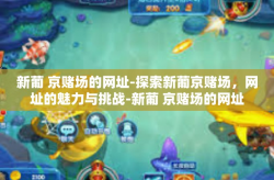 新葡 京赌场的网址-探索新葡京赌场，网址的魅力与挑战-新葡 京赌场的网址