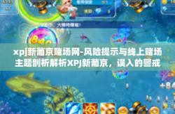 xpj新葡京赌场网-风险提示与线上赌场主题剖析解析XPJ新葡京，误入的警戒和缺乏验证的背后风险-xpj新葡京赌场网