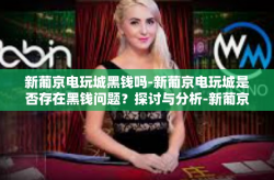 新葡京电玩城黑钱吗-新葡京电玩城是否存在黑钱问题？探讨与分析-新葡京电玩城黑钱吗