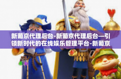 新葡京代理后台-新葡京代理后台—引领新时代的在线娱乐管理平台-新葡京代理后台
