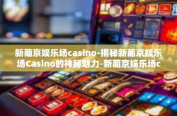 新葡京娱乐场casino-揭秘新葡京娱乐场Casino的神秘魅力-新葡京娱乐场casino