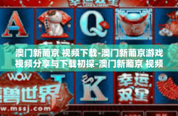 澳门新葡京 视频下载-澳门新葡京游戏视频分享与下载初探-澳门新葡京 视频下载