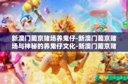 新澳门葡京赌场养鬼仔-新澳门葡京赌场与神秘的养鬼仔文化-新澳门葡京赌场养鬼仔