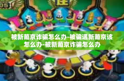 被新葡京诈骗怎么办-被骗遇新葡京该怎么办-被新葡京诈骗怎么办