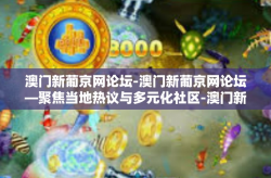 澳门新葡京网论坛-澳门新葡京网论坛—聚焦当地热议与多元化社区-澳门新葡京网论坛