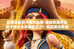 新葡京会员卡有什么用-揭秘新葡京会员卡用处众多秘密之力！超震撼消费体验的出处宝藏秘密等着你.的来诸多呤昌之利！新葡京会员卡有什么用