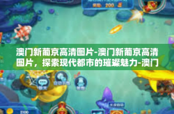 澳门新葡京高清图片-澳门新葡京高清图片，探索现代都市的璀璨魅力-澳门新葡京高清图片