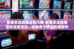 新葡京品牌商店到几楼-新葡京品牌商店的深度探究—探秘各个楼层的美妙所在-新葡京品牌商店到几楼