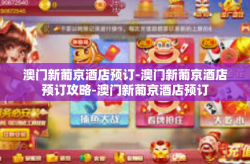 澳门新葡京酒店预订-澳门新葡京酒店预订攻略-澳门新葡京酒店预订