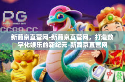新葡京直营网-新葡京直营网，打造数字化娱乐的新纪元-新葡京直营网