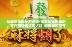 缅甸新葡京开户点击-探索缅甸新葡京，开户流程与点击之旅-缅甸新葡京开户点击