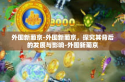 外围新葡京-外围新葡京，探究其背后的发展与影响-外围新葡京