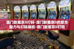 澳门新葡京ii打码-澳门新葡京ii的繁华魅力与打码体验-澳门新葡京ii打码