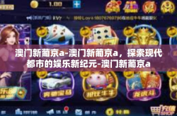 澳门新葡京a-澳门新葡京a，探索现代都市的娱乐新纪元-澳门新葡京a