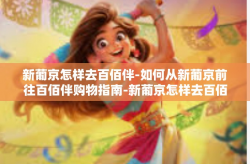 新葡京怎样去百佰伴-如何从新葡京前往百佰伴购物指南-新葡京怎样去百佰伴