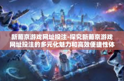 新葡京游戏网址投注-探究新葡京游戏网址投注的多元化魅力和高效便捷性体验-新葡京游戏网址投注