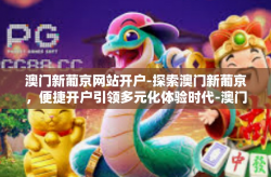 澳门新葡京网站开户-探索澳门新葡京，便捷开户引领多元化体验时代-澳门新葡京网站开户